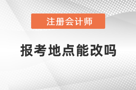 cpa考試報(bào)考地點(diǎn)能改嗎？