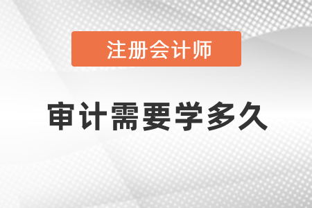 注冊會計(jì)師審計(jì)需要學(xué)多久？