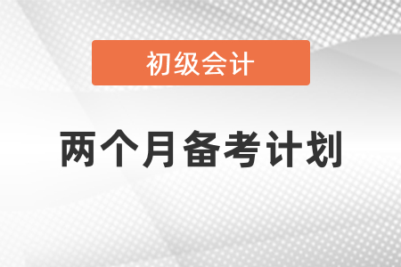 初級(jí)會(huì)計(jì)考試兩個(gè)月備考計(jì)劃