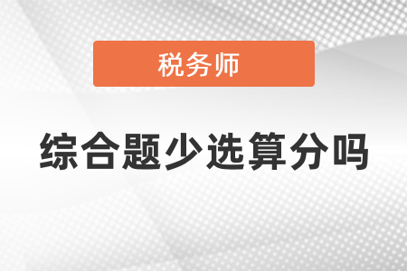 稅務(wù)師綜合題少選算分嗎？