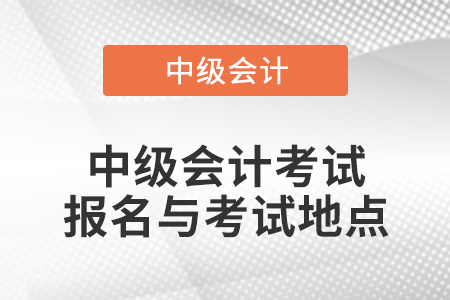 中級(jí)會(huì)計(jì)考試報(bào)名與考試地點(diǎn)