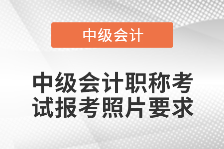 中級(jí)會(huì)計(jì)職稱考試報(bào)考照片要求
