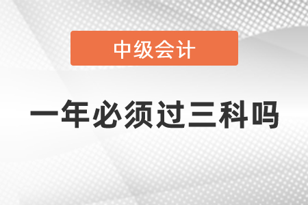 中級(jí)會(huì)計(jì)職稱(chēng)是一年必須過(guò)三科嗎