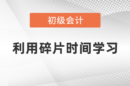 如何利用碎片時(shí)間學(xué)習(xí)初級(jí)會(huì)計(jì)