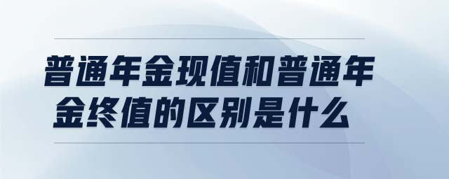 普通年金現(xiàn)值和普通年金終值的區(qū)別是什么