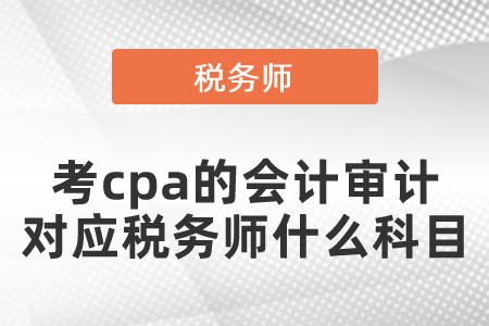 考cpa的會(huì)計(jì)審計(jì)對(duì)應(yīng)稅務(wù)師什么科目