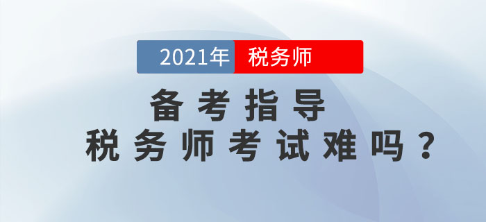 2021年稅務(wù)師考試難嗎？如何備考才能順利通關(guān)？