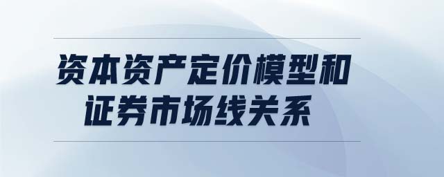 資本資產(chǎn)定價(jià)模型和證券市場(chǎng)線關(guān)系