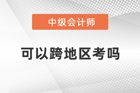 中級(jí)會(huì)計(jì)可以跨地區(qū)考嗎？