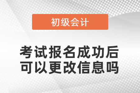 初級會計考試報名成功后可以更改信息嗎？