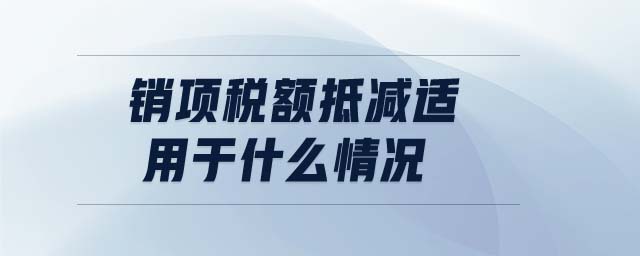 銷項(xiàng)稅額抵減適用于什么情況