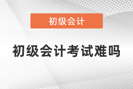 初級會計考試難嗎？