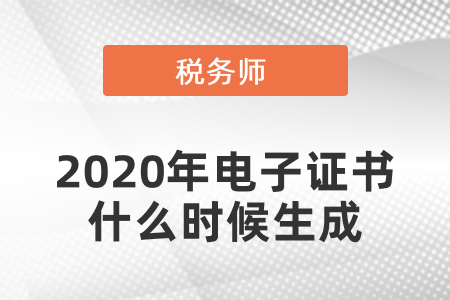 2020年考過(guò)的稅務(wù)師電子證書(shū)什么時(shí)候生成？