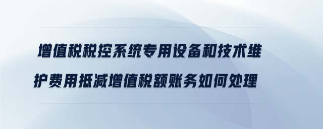 增值稅稅控系統(tǒng)專用設(shè)備和技術(shù)維護(hù)費用抵減增值稅額賬務(wù)如何處理