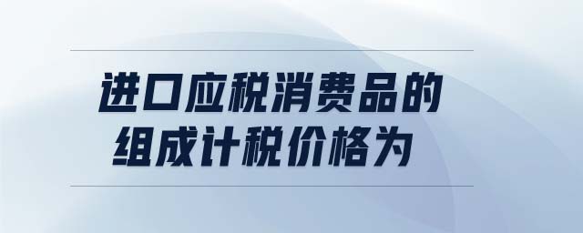 進(jìn)口應(yīng)稅消費(fèi)品的組成計(jì)稅價(jià)格為