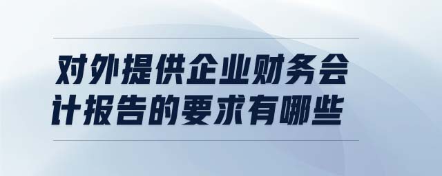對外提供企業(yè)財務會計報告的要求有哪些