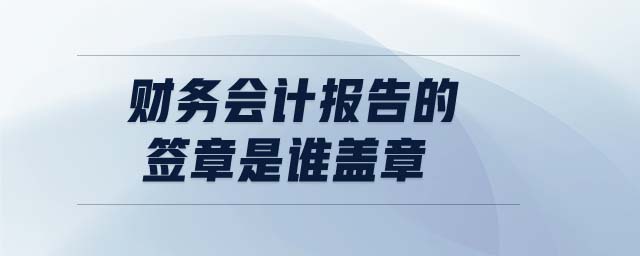 財(cái)務(wù)會(huì)計(jì)報(bào)告的簽章是誰蓋章