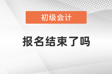 2021年初級會(huì)計(jì)報(bào)名已經(jīng)結(jié)束了嗎