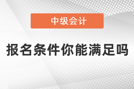 中級(jí)會(huì)計(jì)職稱(chēng)報(bào)名條件2021年你能滿(mǎn)足嗎