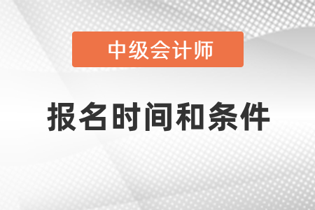 中級(jí)會(huì)計(jì)師2021年報(bào)名時(shí)間和條件