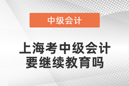 上海市浦東新區(qū)考中級會計(jì)要繼續(xù)教育嗎