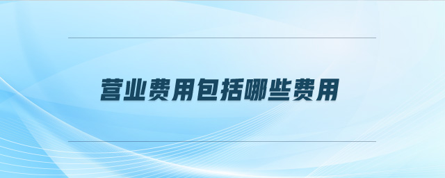 營業(yè)費用包括哪些費用
