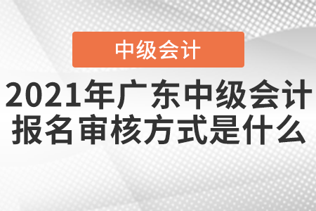 2021年廣東中級(jí)會(huì)計(jì)報(bào)名審核方式是什么？