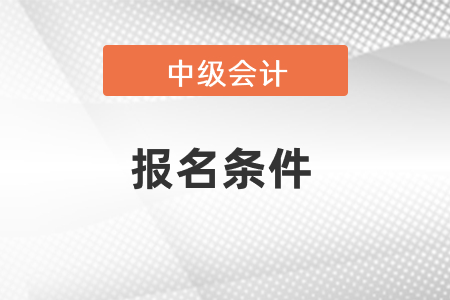 中級會計考試報名條件2021年度有幾條