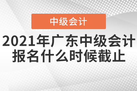 2021年廣東中級會計(jì)報名什么時候截止？