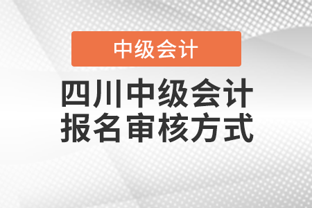 2021年四川中級會計師報名審核方式