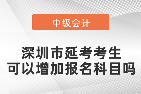 深圳市中級(jí)會(huì)計(jì)延考考生可以增加報(bào)名科目嗎