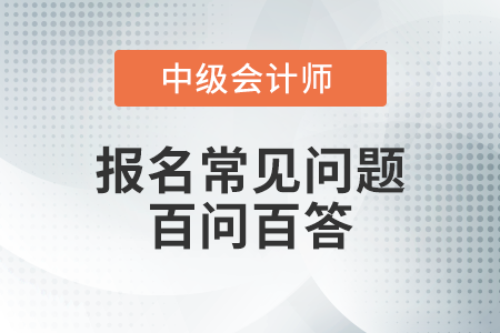 2021年中級會計報名百問百答