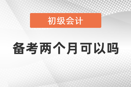 初級(jí)會(huì)計(jì)備考兩個(gè)月可以嗎？