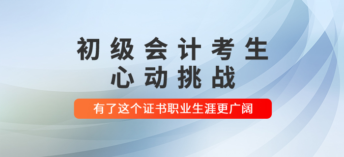 初級(jí)會(huì)計(jì)考生心動(dòng)挑戰(zhàn)：有了這個(gè)證書(shū)職業(yè)生涯更廣闊！