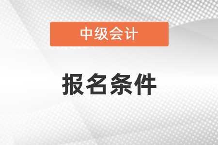 2021年中級會計職稱報名條件是什么？