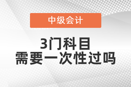 中級會計科目3門需要一次性過嗎？