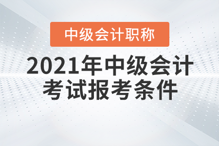 2021年中級(jí)會(huì)計(jì)職稱(chēng)考試報(bào)考條件