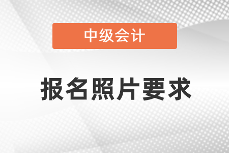 2021中級(jí)會(huì)計(jì)職稱報(bào)名照片要求是什么？
