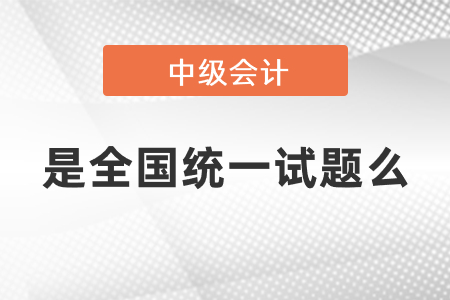 中級會計(jì)考試是全國統(tǒng)一試題么