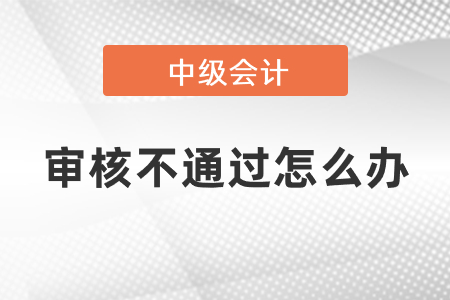 中級(jí)會(huì)計(jì)審核不通過(guò)怎么辦