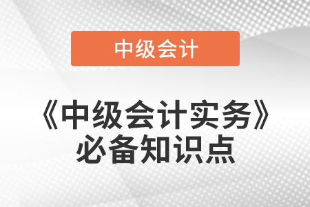 2021年中級會計(jì)實(shí)務(wù)必備知識點(diǎn)