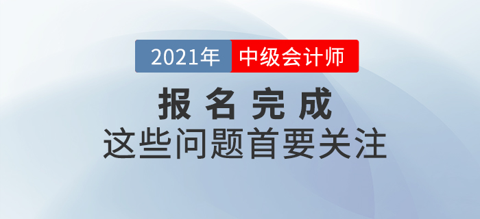 報(bào)名完成看這里！2021年中級(jí)會(huì)計(jì)報(bào)名完成后，這些事情首要關(guān)注！