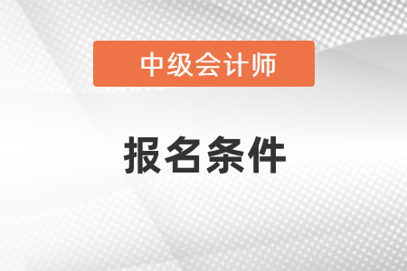 中級會計考試報名條件有哪些？