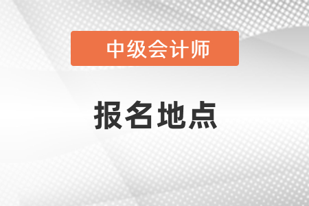 中級會計考試報名地點怎么選擇？