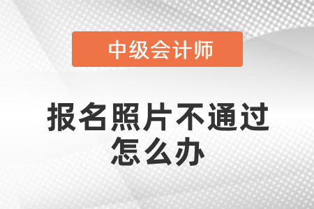 中級(jí)會(huì)計(jì)報(bào)名照片老是不通過(guò)怎么辦？