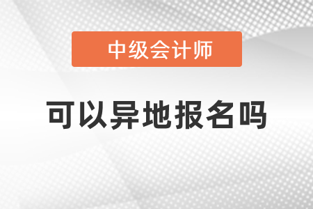 中級(jí)會(huì)計(jì)報(bào)名考試可以異地報(bào)名嗎？