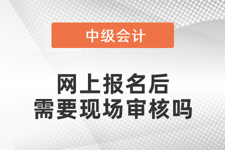 中級會計網上報名后需要現場審核嗎