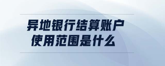 異地銀行結(jié)算賬戶使用范圍是什么