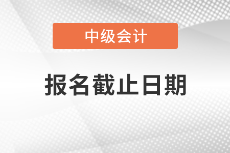 2021年廣東中級(jí)會(huì)計(jì)師報(bào)名截止日期