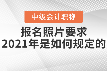 中級會計師報名照片要求2021年是如何規(guī)定的？